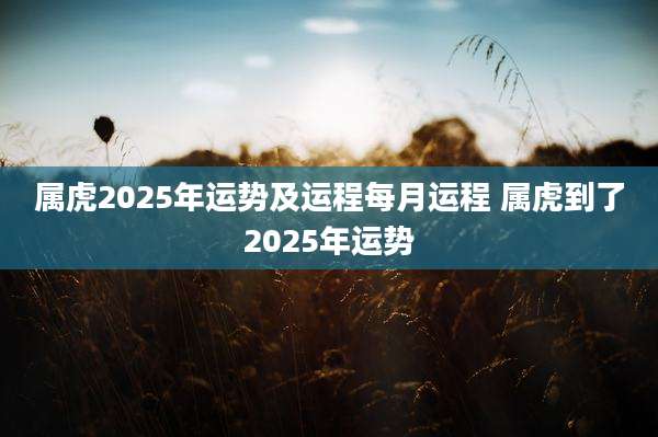 属虎2025年运势及运程每月运程 属虎到了2025年运势