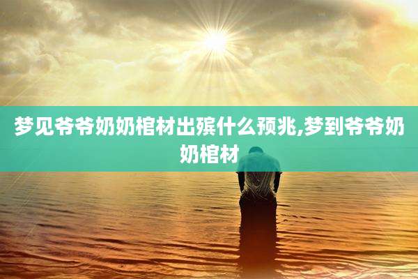 梦见爷爷奶奶棺材出殡什么预兆,梦到爷爷奶奶棺材
