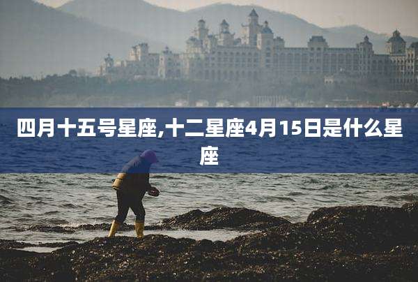 四月十五号星座,十二星座4月15日是什么星座