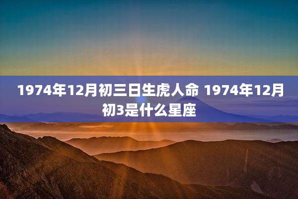 1974年12月初三日生虎人命 1974年12月初3是什么星座