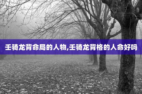 壬骑龙背命局的人物,壬骑龙背格的人命好吗