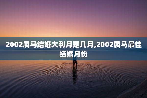 2002属马结婚大利月是几月,2002属马最佳结婚月份