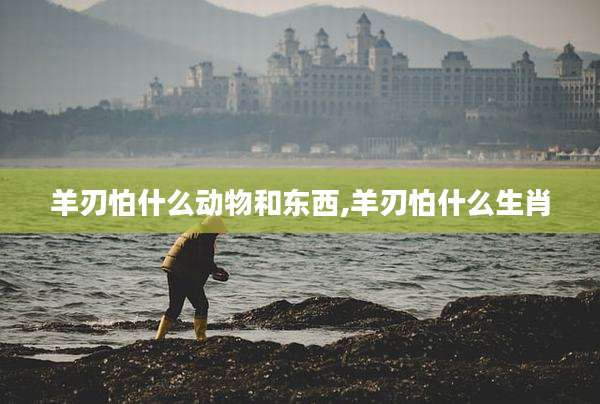 羊刃怕什么动物和东西,羊刃怕什么生肖