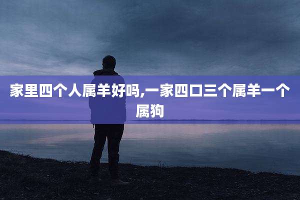 家里四个人属羊好吗,一家四口三个属羊一个属狗