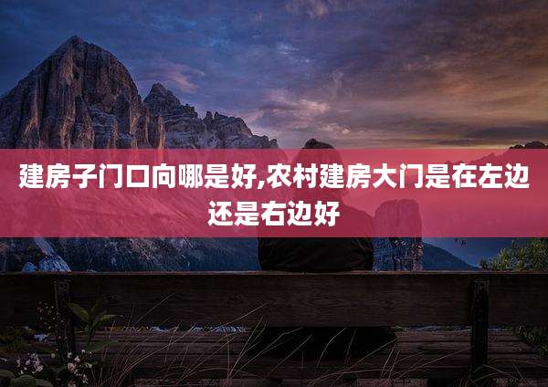 建房子门口向哪是好,农村建房大门是在左边还是右边好