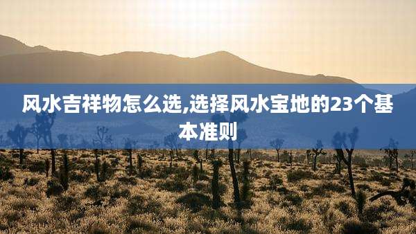 风水吉祥物怎么选,选择风水宝地的23个基本准则