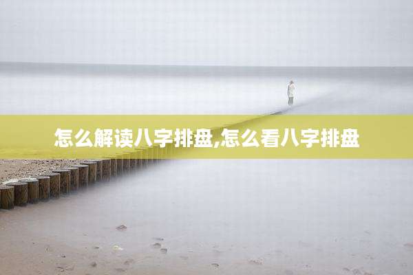 怎么解读八字排盘,怎么看八字排盘