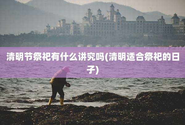 清明节祭祀有什么讲究吗(清明适合祭祀的日子)