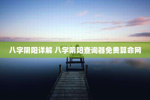 八字阴阳详解 八字阴阳查询器免费算命网