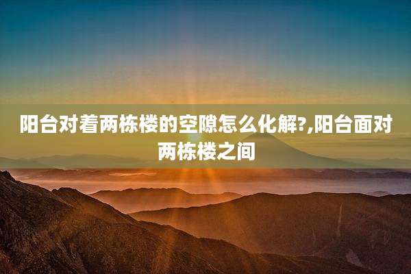 阳台对着两栋楼的空隙怎么化解?,阳台面对两栋楼之间