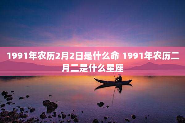 1991年农历2月2日是什么命 1991年农历二月二是什么星座