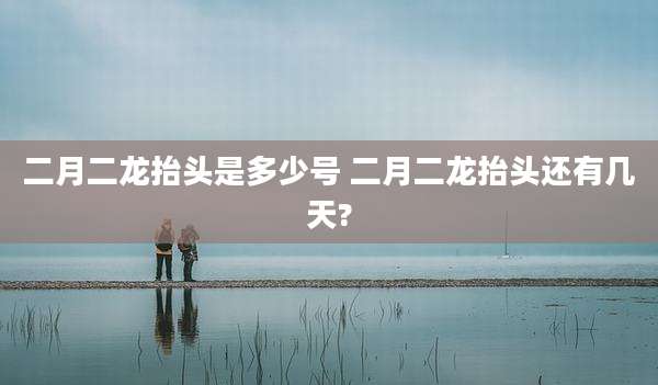 二月二龙抬头是多少号 二月二龙抬头还有几天?