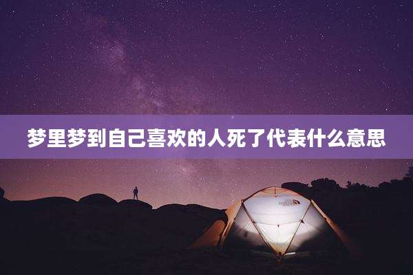 梦里梦到自己喜欢的人死了代表什么意思