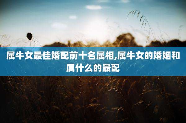 属牛女最佳婚配前十名属相,属牛女的婚姻和属什么的最配