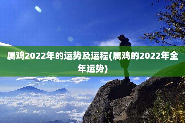 属鸡2022年的运势及运程(属鸡的2022年全年运势)