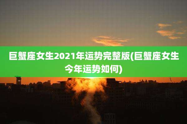 巨蟹座女生2021年运势完整版(巨蟹座女生今年运势如何)