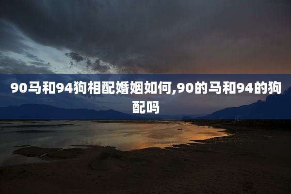 90马和94狗相配婚姻如何,90的马和94的狗配吗