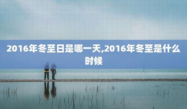2016年冬至日是哪一天,2016年冬至是什么时候