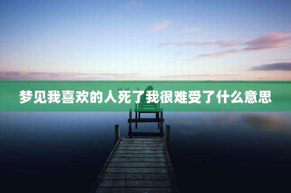 梦见我喜欢的人死了我很难受了什么意思