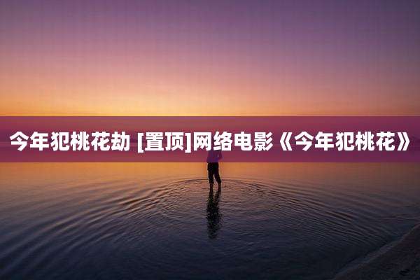 今年犯桃花劫 [置顶]网络电影《今年犯桃花》