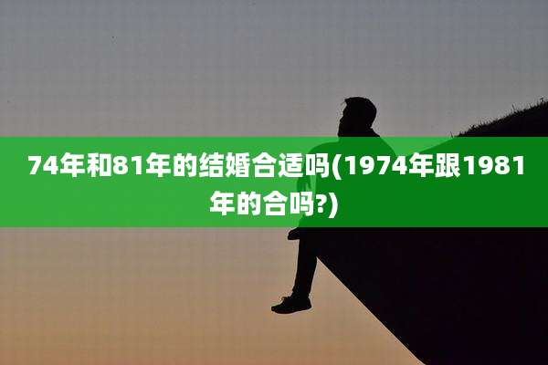 74年和81年的结婚合适吗(1974年跟1981年的合吗?)