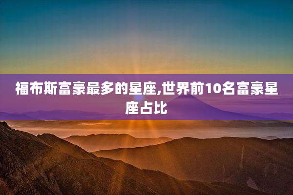 福布斯富豪最多的星座,世界前10名富豪星座占比
