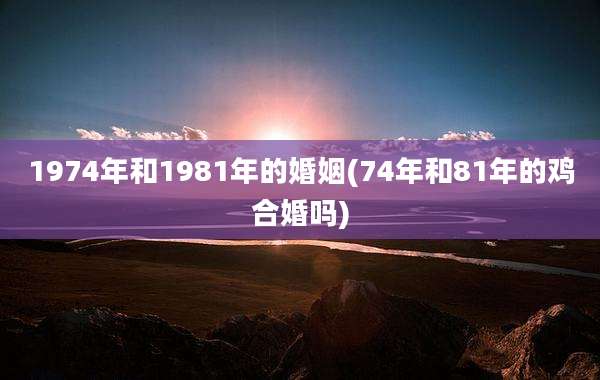 1974年和1981年的婚姻(74年和81年的鸡合婚吗)