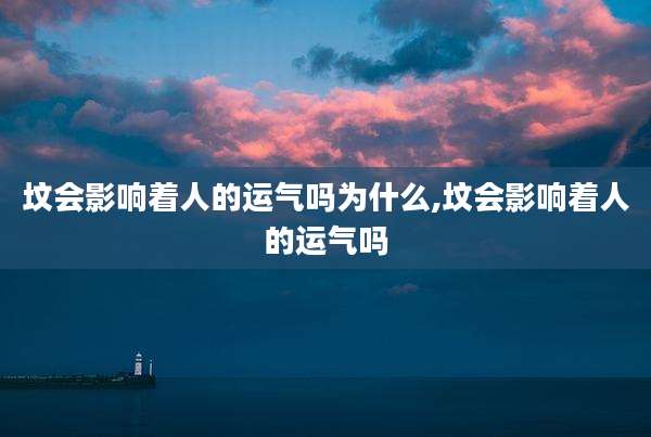 坟会影响着人的运气吗为什么,坟会影响着人的运气吗