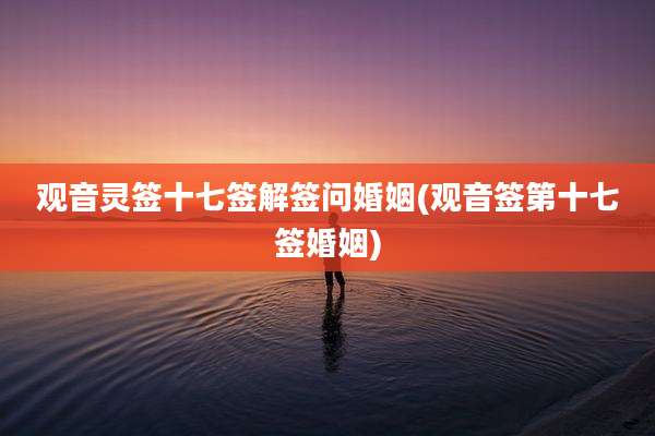 观音灵签十七签解签问婚姻(观音签第十七签婚姻)