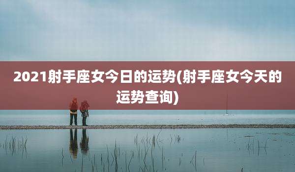 2021射手座女今日的运势(射手座女今天的运势查询)