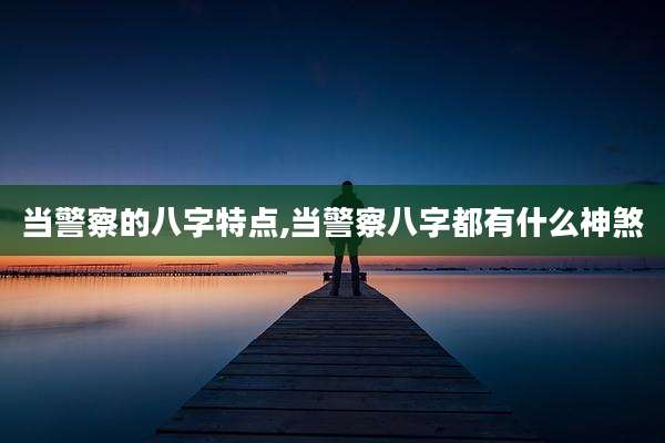 当警察的八字特点,当警察八字都有什么神煞