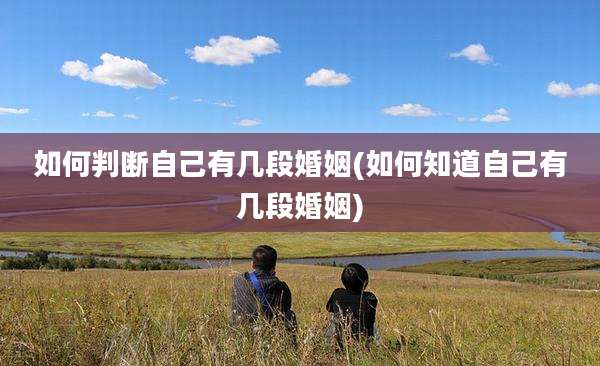 如何判断自己有几段婚姻(如何知道自己有几段婚姻)