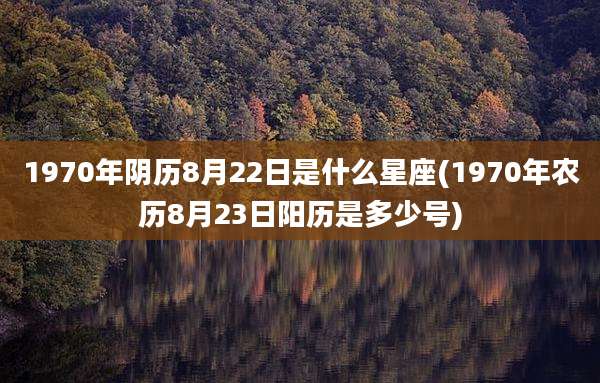 1970年阴历8月22日是什么星座(1970年农历8月23日阳历是多少号)