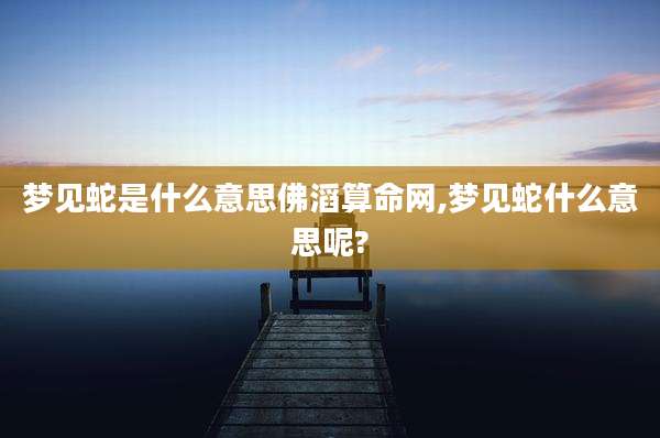 梦见蛇是什么意思佛滔算命网,梦见蛇什么意思呢?