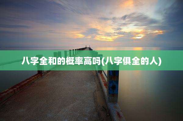 八字全和的概率高吗(八字俱全的人)