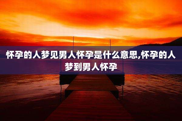 怀孕的人梦见男人怀孕是什么意思,怀孕的人梦到男人怀孕