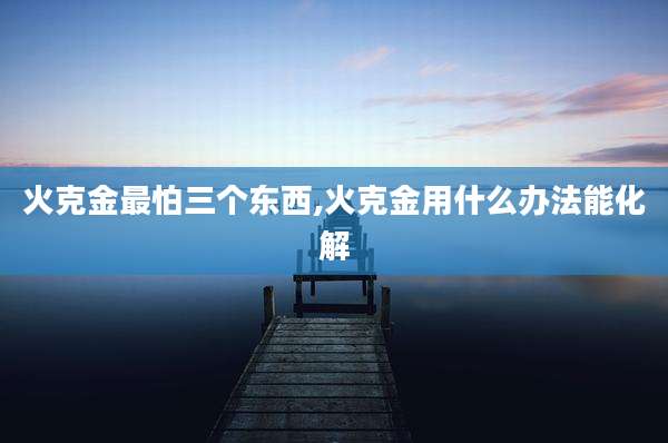 火克金最怕三个东西,火克金用什么办法能化解