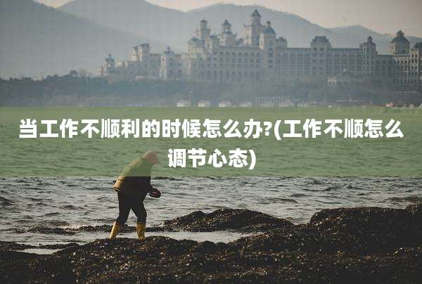 当工作不顺利的时候怎么办?(工作不顺怎么调节心态)