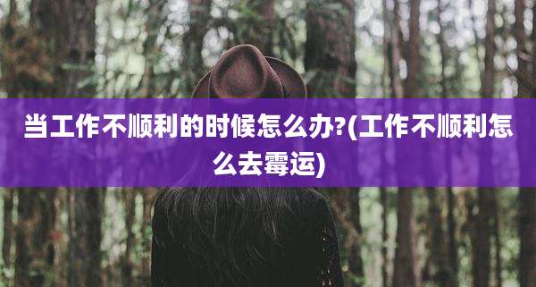 当工作不顺利的时候怎么办?(工作不顺利怎么去霉运)