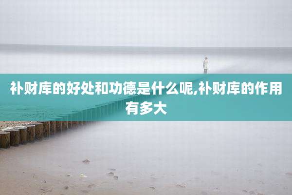 补财库的好处和功德是什么呢,补财库的作用有多大