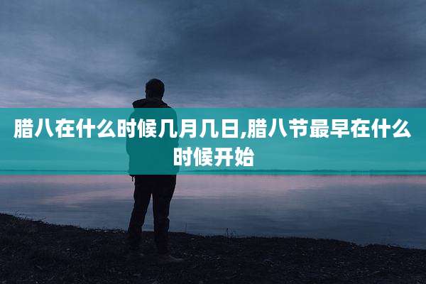 腊八在什么时候几月几日,腊八节最早在什么时候开始