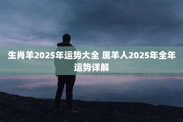 生肖羊2025年运势大全 属羊人2025年全年运势详解
