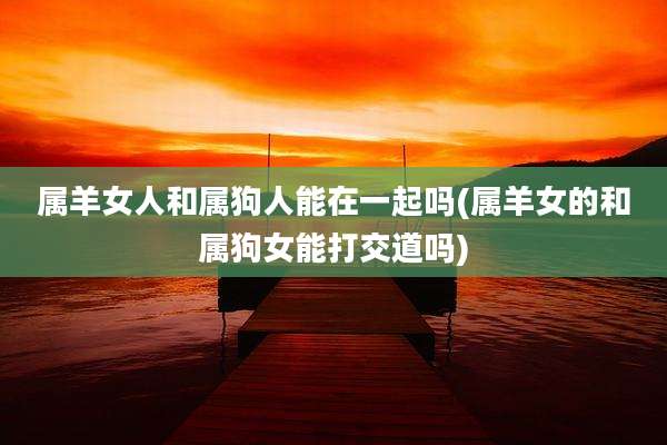 属羊女人和属狗人能在一起吗(属羊女的和属狗女能打交道吗)