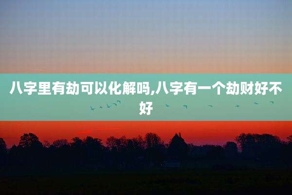 八字里有劫可以化解吗,八字有一个劫财好不好
