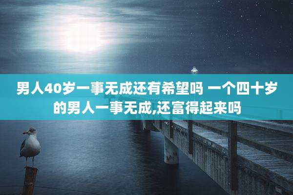 男人40岁一事无成还有希望吗 一个四十岁的男人一事无成,还富得起来吗