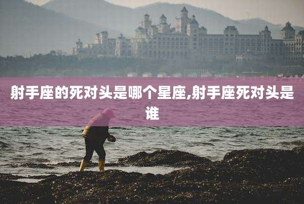 射手座的死对头是哪个星座,射手座死对头是谁