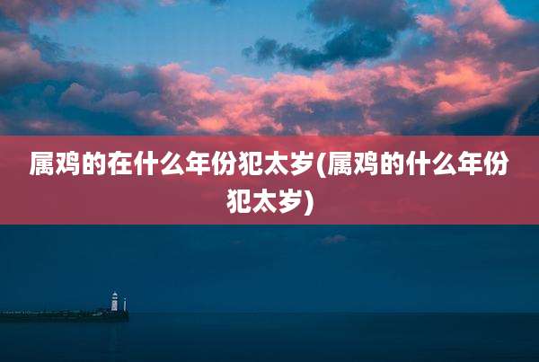 属鸡的在什么年份犯太岁(属鸡的什么年份犯太岁)