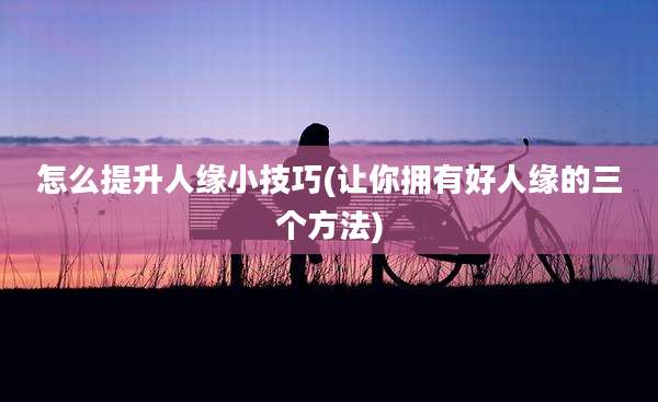 怎么提升人缘小技巧(让你拥有好人缘的三个方法)