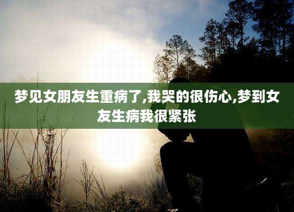 梦见女朋友生重病了,我哭的很伤心,梦到女友生病我很紧张