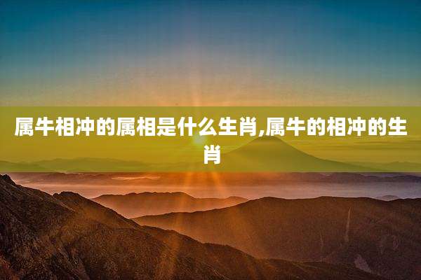 属牛相冲的属相是什么生肖,属牛的相冲的生肖